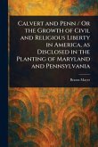 Calvert and Penn / Or the Growth of Civil and Religious Liberty in America, as Disclosed in the Planting of Maryland and Pennsylvania Calvert and Penn / Or the Growth of Civil and Religious Liberty in America, as Disclosed in the Planting of Maryland and Pennsylvania