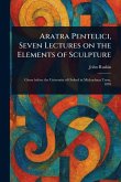 Aratra Pentelici, Seven Lectures on the Elements of Sculpture Aratra Pentelici, Seven Lectures on the Elements of Sculpture