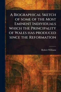 A Biographical Sketch of Some of the Most Eminent Individuals Which the Principality of Wales Has Produced Since the Reformation - Williams, Robert