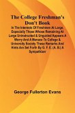 The College Freshman'S Don'T Book; In The Interests Of Freshmen At Large, Especially Those Whose Remaining At Large Uninstructed & Unguided Appears A Worry And A Menace To College & University Society These Remarks And Hints Are Set Forth By G. F. E. (A. B.) A The College Freshman'S Don'T Book; In The Interests Of Freshmen At Large, Especially Those Whose Remaining At Large Uninstructed & Unguided Appears A Worry And A Menace To College & University Society These Remarks And Hints Are Set Forth By G. F. E. (A. B.) A