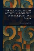 The Pragmatic Theory of Truth as Developed by Peirce, James, and Dewey The Pragmatic Theory of Truth as Developed by Peirce, James, and Dewey
