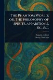 The Phantom World; or, The Philosophy of Spirits, Apparitions, &c, &c. The Phantom World; or, The Philosophy of Spirits, Apparitions, &c, &c.