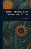 British Airships, Past, Present, and Future British Airships, Past, Present, and Future