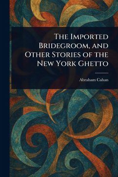 The Imported Bridegroom, and Other Stories of the New York Ghetto - Cahan, Abraham