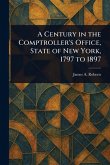 A Century in the Comptroller's Office, State of New York, 1797 to 1897 A Century in the Comptroller's Office, State of New York, 1797 to 1897