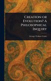 Creation or Evolution? A Philosophical Inquiry Creation or Evolution? A Philosophical Inquiry