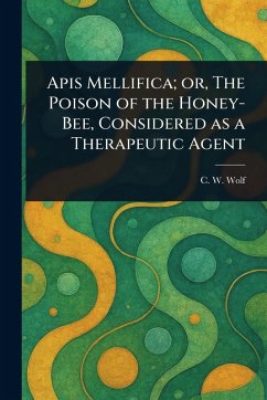 Apis Mellifica; or, The Poison of the Honey-Bee, Considered as a Therapeutic Agent - Wolf, C W