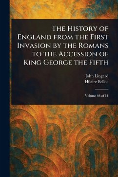 The History of England From the First Invasion by the Romans to the Accession of King George the Fifth - Lingard, John; Belloc, Hilaire