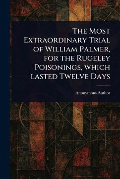 The Most Extraordinary Trial of William Palmer, for the Rugeley Poisonings, Which Lasted Twelve Days - Anonymous