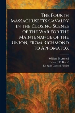 The Fourth Massachusetts Cavalry in the Closing Scenes of the War for the Maintenance of the Union, From Richmond to Appomatox - Arnold, William B; Bouvé, Edward T; Pickett, La Salle Corbell