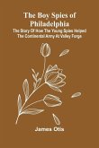The Boy Spies Of Philadelphia; The Story Of How The Young Spies Helped The Continental Army At Valley Forge The Boy Spies Of Philadelphia; The Story Of How The Young Spies Helped The Continental Army At Valley Forge