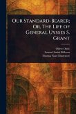 Our Standard-Bearer; Or, The Life of General Uysses S. Grant Our Standard-Bearer; Or, The Life of General Uysses S. Grant