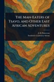 The Man-Eaters of Tsavo, and Other East African Adventures The Man-Eaters of Tsavo, and Other East African Adventures