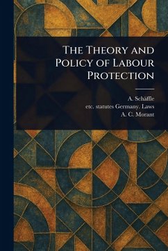 The Theory and Policy of Labour Protection - Schäffle, A (Albert); Germany Laws, Statutes Etc; Morant, A C