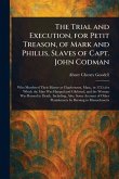 The Trial and Execution, for Petit Treason, of Mark and Phillis, Slaves of Capt. John Codman The Trial and Execution, for Petit Treason, of Mark and Phillis, Slaves of Capt. John Codman
