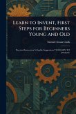 Learn to Invent, First Steps for Beginners Young and Old Learn to Invent, First Steps for Beginners Young and Old