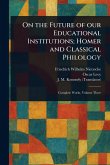 On the Future of Our Educational Institutions; Homer and Classical Philology On the Future of Our Educational Institutions; Homer and Classical Philology