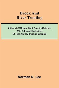 Brook And River Trouting; A Manual Of Modern North Country Methods, With Coloured Illustrations Of Flies And Fly-Dressing Materials - Lee, Norman N.