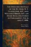 The Speeches (In Full) of the Rt. Hon. W. E. Gladstone, M.P., and William O'Brien, M.P., on Home Rule, Delivered in Parliament, Feb. 16 and 17, 1888. The Speeches (In Full) of the Rt. Hon. W. E. Gladstone, M.P., and William O'Brien, M.P., on Home Rule, Delivered in Parliament, Feb. 16 and 17, 1888.