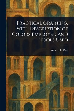 Practical Graining, With Description of Colors Employed and Tools Used - Wall, William E (William Edmund)