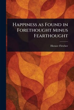 Happiness as Found in Forethought Minus Fearthought - Fletcher, Horace