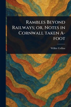 Rambles Beyond Railways; or, Notes in Cornwall Taken A-foot - Collins, Wilkie