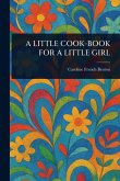 A Little Cook-Book for a Little Girl A Little Cook-Book for a Little Girl