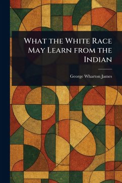What the White Race May Learn From the Indian - James, George Wharton