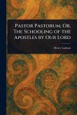 Pastor Pastorum; Or, The Schooling of the Apostles by Our Lord Pastor Pastorum; Or, The Schooling of the Apostles by Our Lord