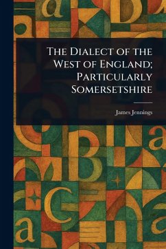 The Dialect of the West of England; Particularly Somersetshire - Jennings, James