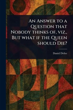 An Answer to a Question That Nobody Thinks of, Viz., But What If the Queen Should Die? - Defoe, Daniel