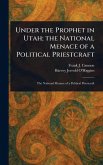 Under the Prophet in Utah; the National Menace of a Political Priestcraft Under the Prophet in Utah; the National Menace of a Political Priestcraft