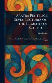 Aratra Pentelici, Seven Lectures on the Elements of Sculpture Aratra Pentelici, Seven Lectures on the Elements of Sculpture