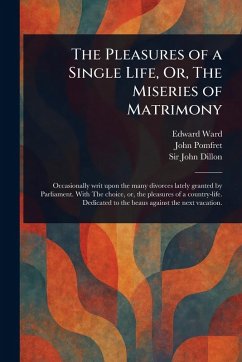 The Pleasures of a Single Life, Or, The Miseries of Matrimony - Ward, Edward; Pomfret, John; Dillon, John