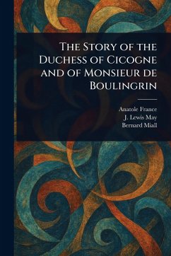 The Story of the Duchess of Cicogne and of Monsieur De Boulingrin - France, Anatole; May, J Lewis (James Lewis); Miall, Bernard