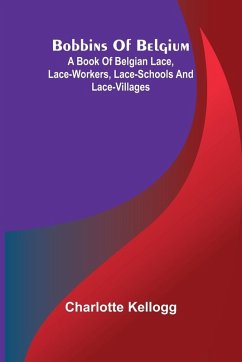 Bobbins Of Belgium; A Book Of Belgian Lace, Lace-Workers, Lace-Schools And Lace-Villages Cover Bobbins Of Belgium; A Book Of Belgian Lace, Lace-Workers, Lace-Schools And Lace-Villages