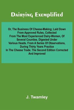 Dairying Exemplified, Or, The Business Of Cheese-Making; Laid Down From Approved Rules, Collected From The Most Experienced Dairy-Women, Of Several Counties.Digested Under Various Heads. From A Series Of Observations, During Thirty Years Practice In The C - Twamley, J.