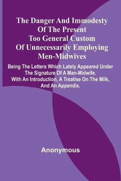 The Danger And Immodesty Of The Present Too General Custom Of Unnecessarily Employing Men-Midwives; Being The Letters Which Lately Appeared Under The Signature Of A Man-Midwife. With An Introduction, A Treatise On The Milk, And An Appendix. - Anonymous
