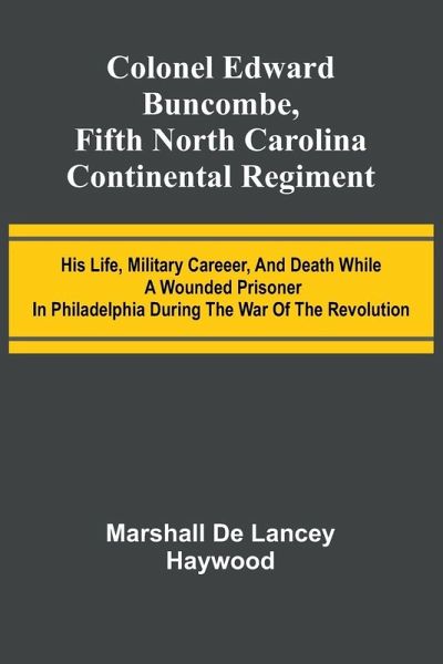 Colonel Edward Buncombe, Fifth North Carolina Continental Regiment; His Life, Military Careeer, And Death While A Wounded Prisoner In Philadelphia During The War Of The Revolution Colonel Edward Buncombe, Fifth North Carolina Continental Regiment; His Life, Military Careeer, And Death While A Wounded Prisoner In Philadelphia During The War Of The Revolution