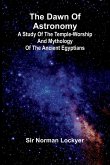 The Dawn Of Astronomy; A Study Of The Temple-Worship And Mythology Of The Ancient Egyptians The Dawn Of Astronomy; A Study Of The Temple-Worship And Mythology Of The Ancient Egyptians