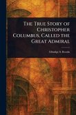 The True Story of Christopher Columbus, Called the Great Admiral The True Story of Christopher Columbus, Called the Great Admiral