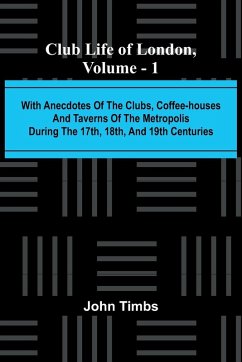 Club Life Of London, Vol. 1; With Anecdotes Of The Clubs, Coffee-Houses And Taverns Of The Metropolis During The 17Th, 18Th, And 19Th Centuries - Timbs, John