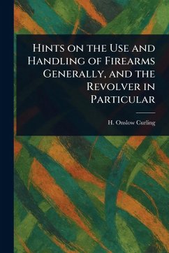 Hints on the Use and Handling of Firearms Generally, and the Revolver in Particular - Curling, H Onslow