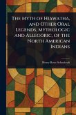 The Myth of Hiawatha, and Other Oral Legends, Mythologic and Allegoric, of the North American Indians The Myth of Hiawatha, and Other Oral Legends, Mythologic and Allegoric, of the North American Indians