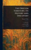 The Oregon Territory, Its History and Discovery The Oregon Territory, Its History and Discovery