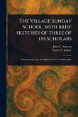 The Village Sunday School, With Brief Sketches of Three of Its Scholars The Village Sunday School, With Brief Sketches of Three of Its Scholars