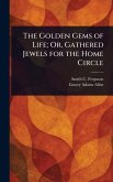 The Golden Gems of Life; Or, Gathered Jewels for the Home Circle The Golden Gems of Life; Or, Gathered Jewels for the Home Circle