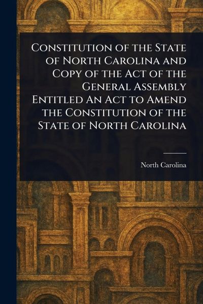 Constitution of the State of North Carolina and Copy of the Act of the General Assembly Entitled An Act to Amend the Constitution of the State of North Carolina Constitution of the State of North Carolina and Copy of the Act of the General Assembly Entitled An Act to Amend the Constitution of the State of North Carolina