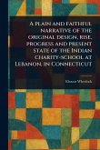 A Plain and Faithful Narrative of the Original Design, Rise, Progress and Present State of the Indian Charity-school at Lebanon, in Connecticut A Plain and Faithful Narrative of the Original Design, Rise, Progress and Present State of the Indian Charity-school at Lebanon, in Connecticut