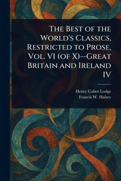 The Best of the World's Classics, Restricted to Prose, Vol. VI (of X)-Great Britain and Ireland IV - Lodge, Henry Cabot; Halsey, Francis W (Francis Whiting)